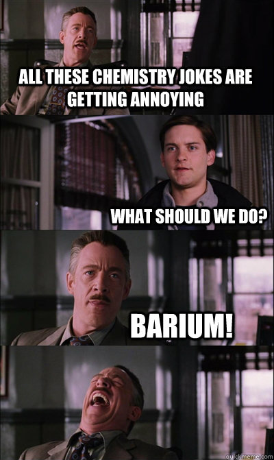 All these chemistry jokes are getting annoying What should we do? Barium!  - All these chemistry jokes are getting annoying What should we do? Barium!   JJ Jameson