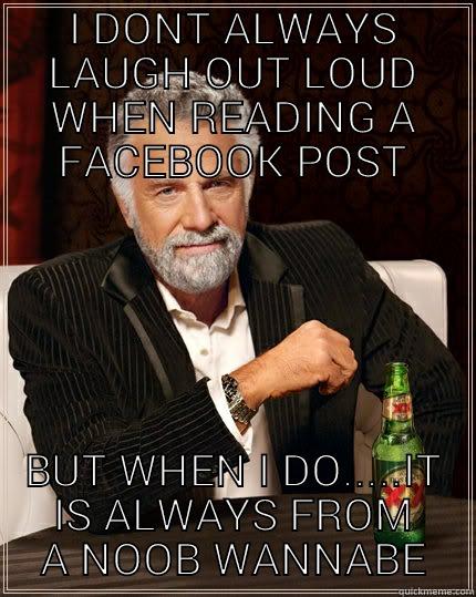 I DONT ALWAYS LAUGH OUT LOUD WHEN READING A FACEBOOK POST BUT WHEN I DO.....IT IS ALWAYS FROM A NOOB WANNABE The Most Interesting Man In The World