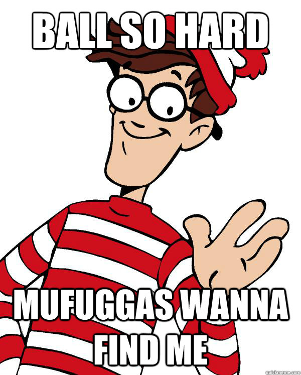 BALL SO HARD MUFUGGAS WANNA FIND ME  Waldo the throne