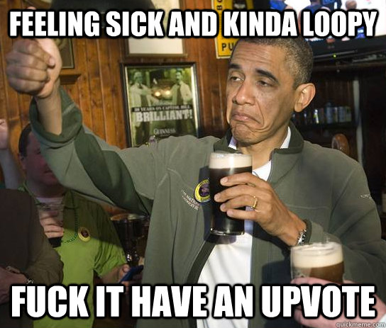 feeling sick and kinda loopy fuck it Have an upvote  Approving Obama