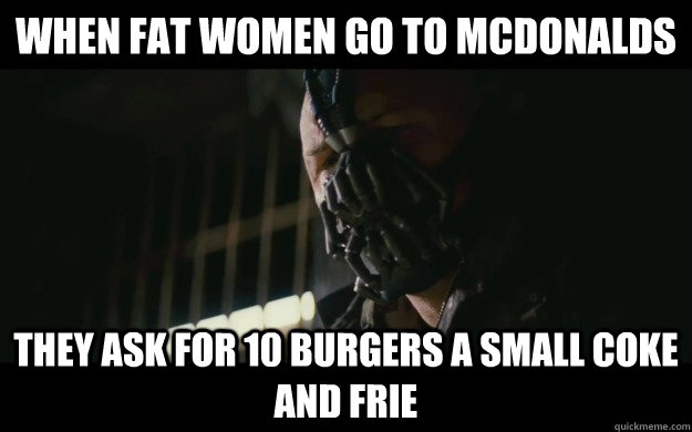 when fat women go to mcdonalds they ask for 10 burgers a small coke and frie  Badass Bane