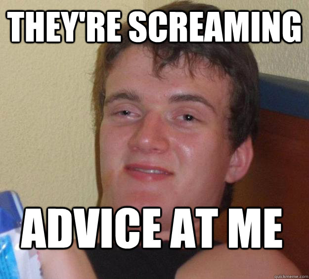 They're screaming Advice at me - They're screaming Advice at me  10 Guy