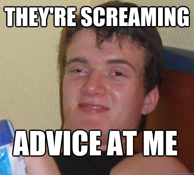 They're screaming Advice at me  10 Guy