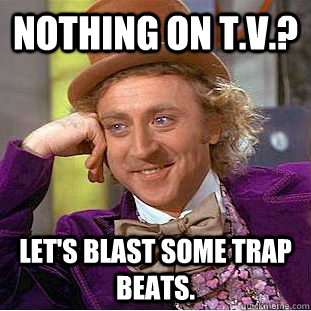 Nothing on t.v.? let's blast some trap beats.  Creepy Wonka