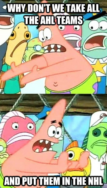 Why don't we take all the AHL teams And put them in the NHL  Push it somewhere else Patrick