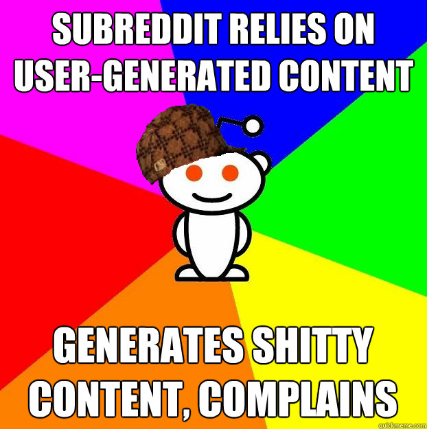 Subreddit relies on User-Generated Content Generates shitty content, complains  Scumbag Redditor
