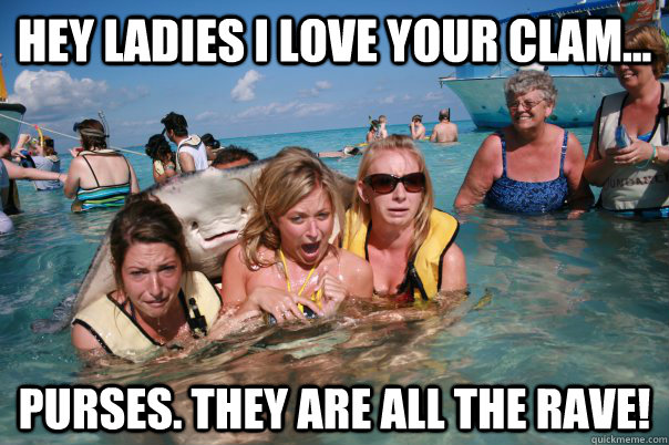 Hey ladies I love your clam... purses. They are all the rave!  Pervert Stingray