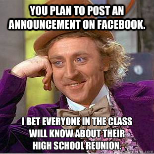 You plan to post an announcement on Facebook. I bet everyone in the class 
will know about their 
high school reunion.  Condescending Wonka
