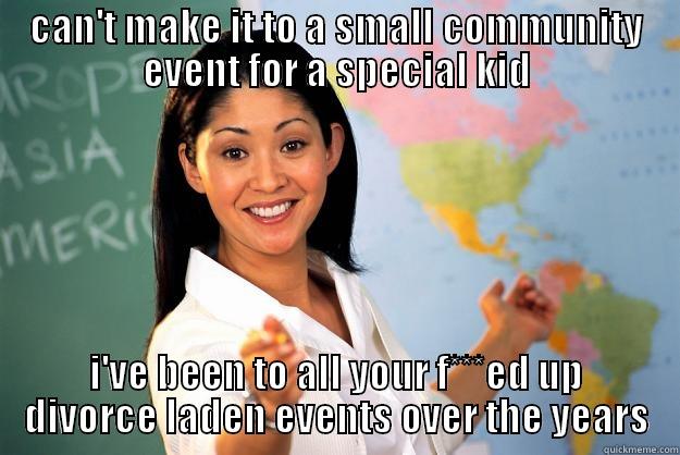 CAN'T MAKE IT TO A SMALL COMMUNITY EVENT FOR A SPECIAL KID I'VE BEEN TO ALL YOUR F***ED UP DIVORCE LADEN EVENTS OVER THE YEARS Unhelpful High School Teacher