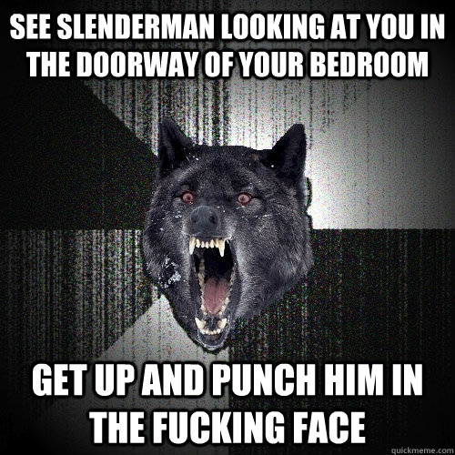 See Slenderman looking at you in the doorway of your bedroom Get up and punch him in the fucking face  Insanity Wolf