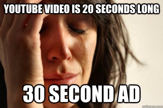 Youtube video is 20 seconds long 30 second ad  First World Problems