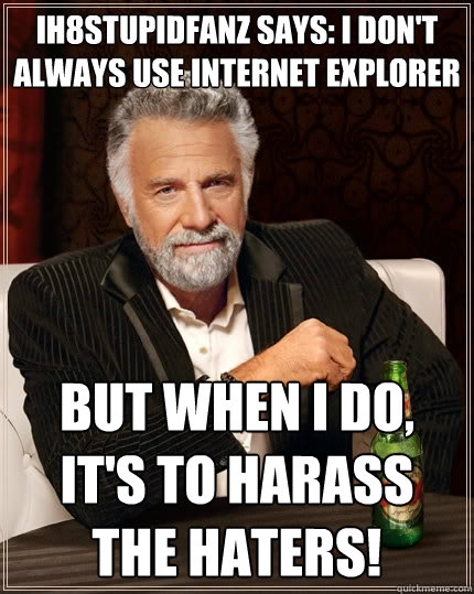 ih8stupidfanz says: I don't always use internet explorer But when I do, it's to harass the HATERS!  The Most Interesting Man In The World