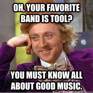 Oh, your favorite band is Tool? You must know all about good music. - Oh, your favorite band is Tool? You must know all about good music.  Condescending Wonka