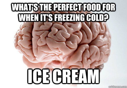 What's the perfect food for when it's freezing cold? Ice cream  Scumbag Brain