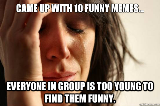 Came up with 10 funny memes... Everyone in group is too young to find them funny.  First World Problems