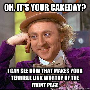 Oh, it's your cakeday? I can see how that makes your terrible link worthy of the front page  Condescending Wonka
