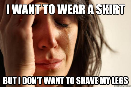i want to wear a skirt but i don't want to shave my legs - i want to wear a skirt but i don't want to shave my legs  First World Problems
