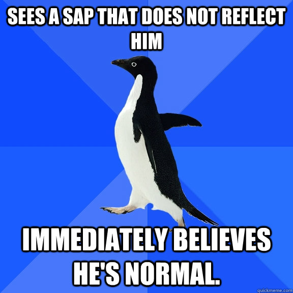 sees a sap that does not reflect him immediately believes he's normal.  Socially Awkward Penguin