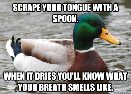 Scrape your tongue with a spoon. When it dries you'll know what your breath smells like.  Actual Advice Mallard