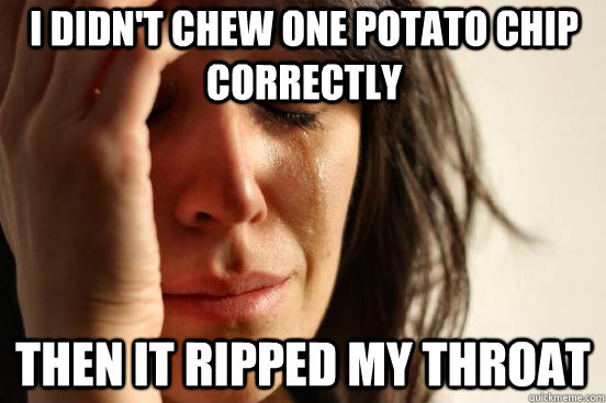 I didn't chew one potato chip correctly Then it ripped my throat  First World Problems