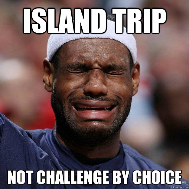 island trip not challenge by choice  Lebron Crying