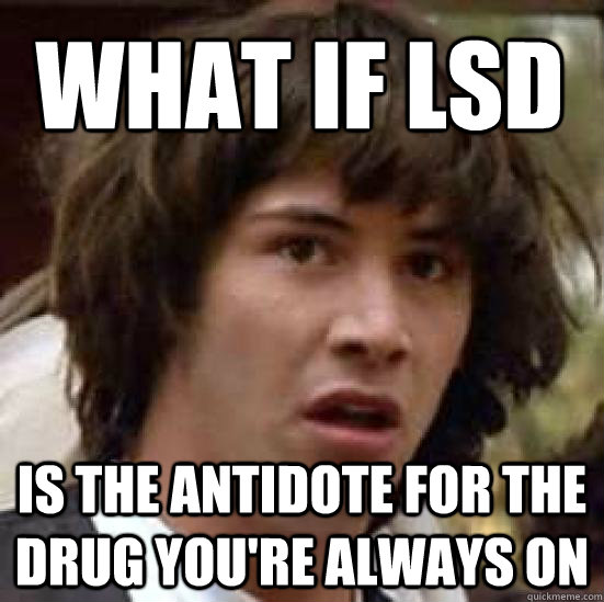 What if LSD Is the antidote for the drug you're always on  conspiracy keanu