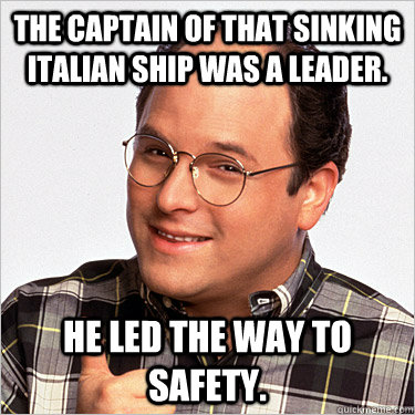 The Captain of that sinking Italian ship was a leader. He led the way to safety. - The Captain of that sinking Italian ship was a leader. He led the way to safety.  George costanza