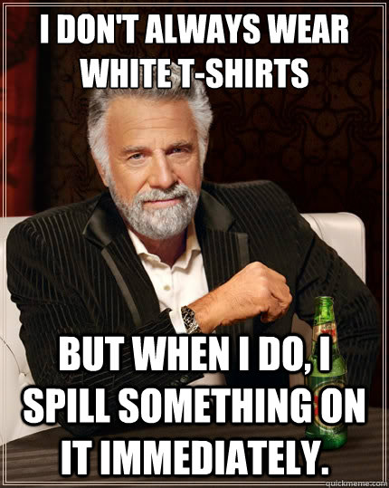 I don't always wear white t-shirts But when i do, i spill something on it immediately.   The Most Interesting Man In The World
