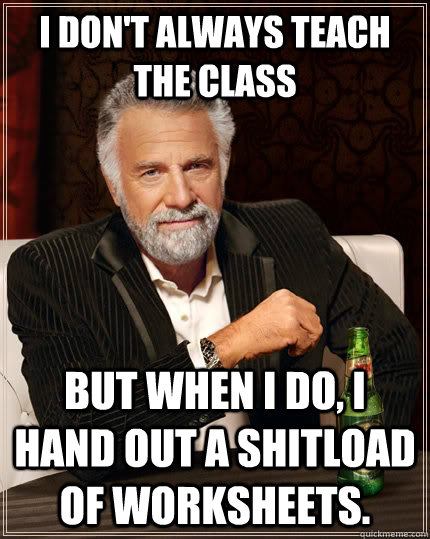 I don't always teach the class But when I do, I hand out a shitload of worksheets.  The Most Interesting Man In The World