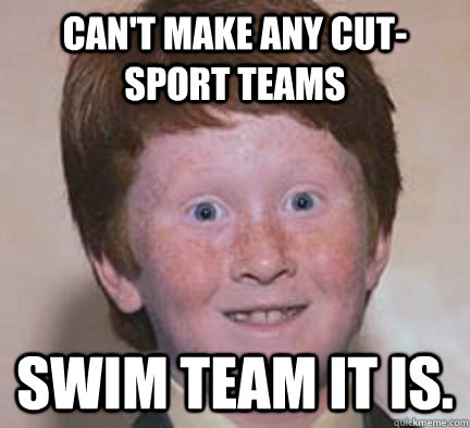 Can't make any cut-sport teams Swim team it is.   Over Confident Ginger