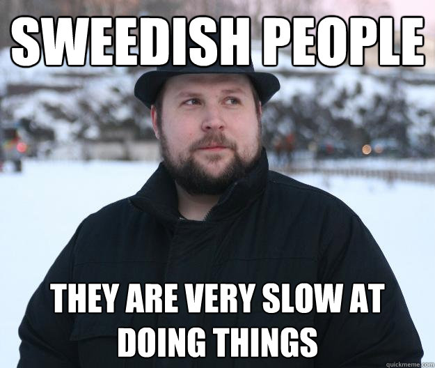 Sweedish people They are very slow at doing things  Advice Notch