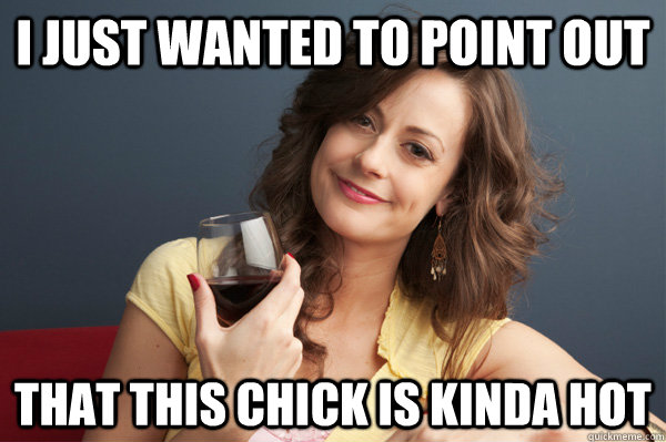 I JUST WANTED TO POINT OUT That this chick is kinda hot - I JUST WANTED TO POINT OUT That this chick is kinda hot  Forever Resentful Mother