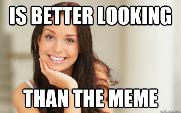 Is better looking than the meme - Is better looking than the meme Good Girl...