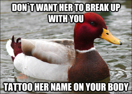 don`t want her to break up with you tattoo her name on your body  Malicious Advice Mallard
