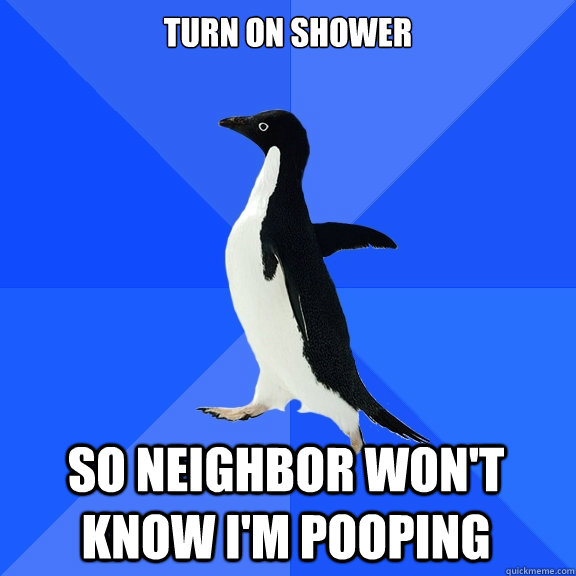 Turn on shower so neighbor won't know i'm pooping  Socially Awkward Penguin