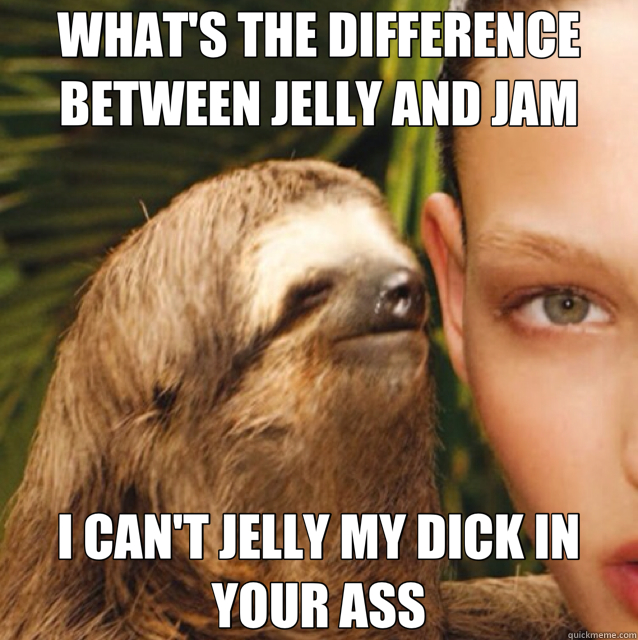 WHAT'S THE DIFFERENCE BETWEEN JELLY AND JAM I CAN'T JELLY MY DICK IN YOUR ASS  