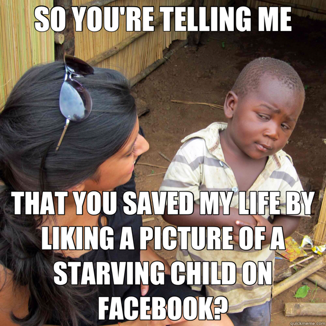 SO YOU'RE TELLING ME THAT YOU SAVED MY LIFE BY LIKING A PICTURE OF A STARVING CHILD ON FACEBOOK?  Skeptical Third World Kid