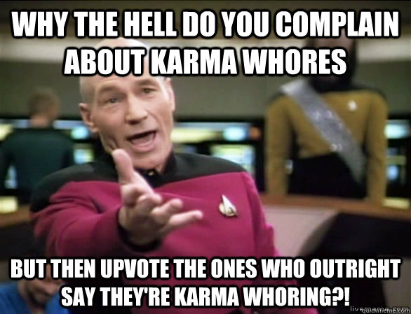 Why the hell do you complain about karma whores but then upvote the ones who outright say they're karma whoring?!  Annoyed Picard HD