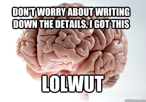 don't worry about writing down the details, I got this lolwut   Scumbag Brain