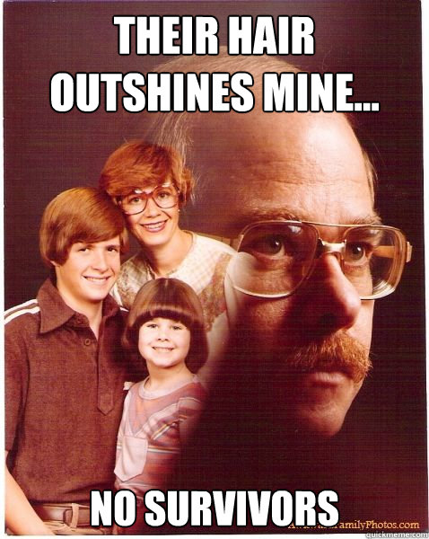 their hair outshines mine... no survivors  Vengeance Dad
