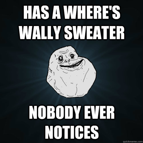 Has a Where's Wally sweater Nobody ever notices  Forever Alone