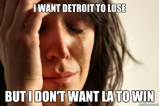 I want Detroit to lose but I don't want LA to win  First World Problems