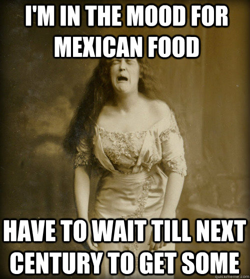 i'm in the mood for mexican food have to wait till next century to get some - i'm in the mood for mexican food have to wait till next century to get some  1890s Problems