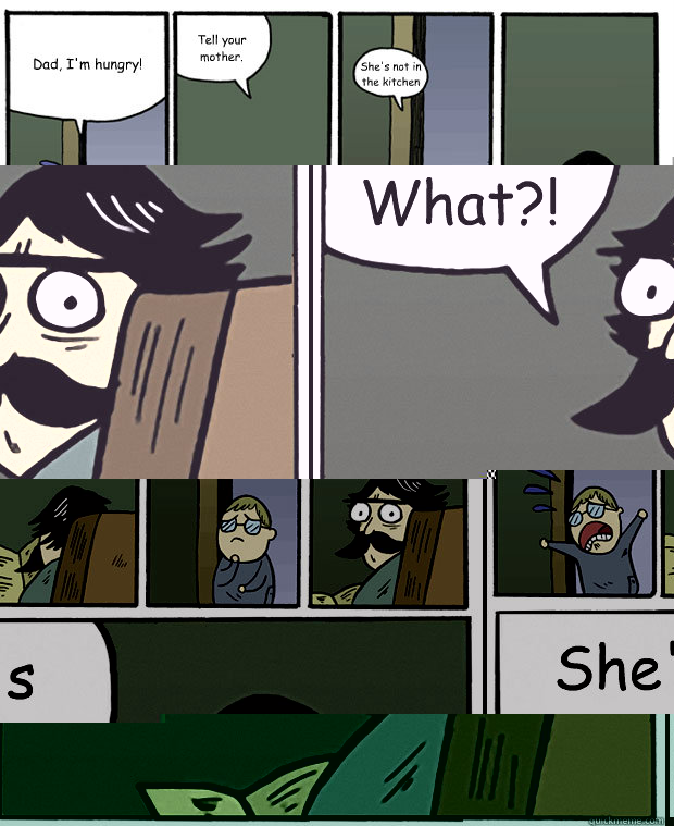 Dad, I'm hungry! Tell your mother. She's not in the kitchen She's What?!  Stare Dad