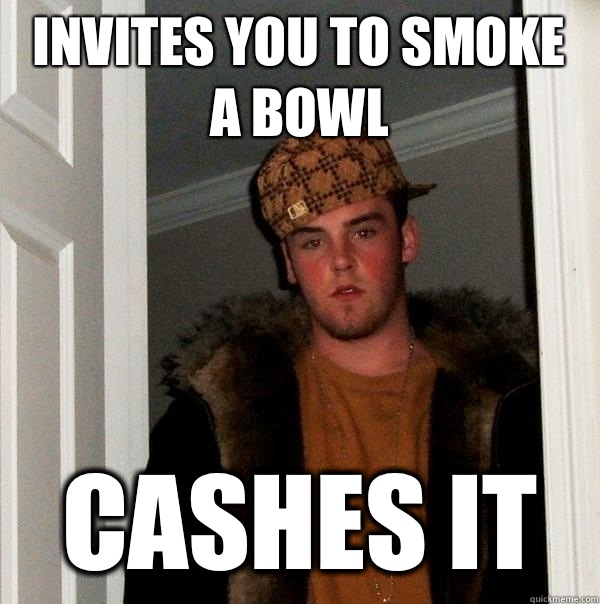 Invites you to smoke a bowl Cashes it  Scumbag Steve