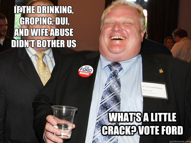 If the drinking,
 GRoping, DUI, 
and wife abuse 
didn't bother us What's a Little Crack? Vote Ford - If the drinking,
 GRoping, DUI, 
and wife abuse 
didn't bother us What's a Little Crack? Vote Ford  Rob Ford