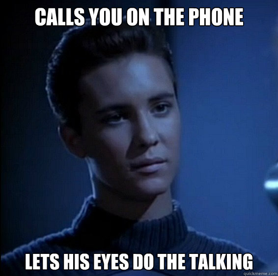 Calls you on the phone Lets his eyes do the talking  