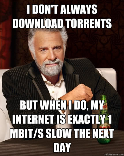 I don't always download torrents  But when I do, my internet is exactly 1 mbit/s slow the next day - I don't always download torrents  But when I do, my internet is exactly 1 mbit/s slow the next day  The Most Interesting Man In The World