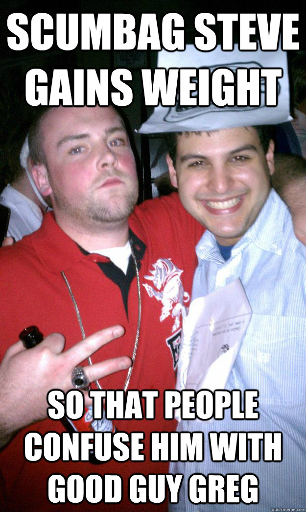 scumbag steve gains weight so that people confuse him with good guy greg  All New Scumbag Steve