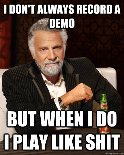 I don't always record a demo but when I do I play like shit  The Most Interesting Man In The World